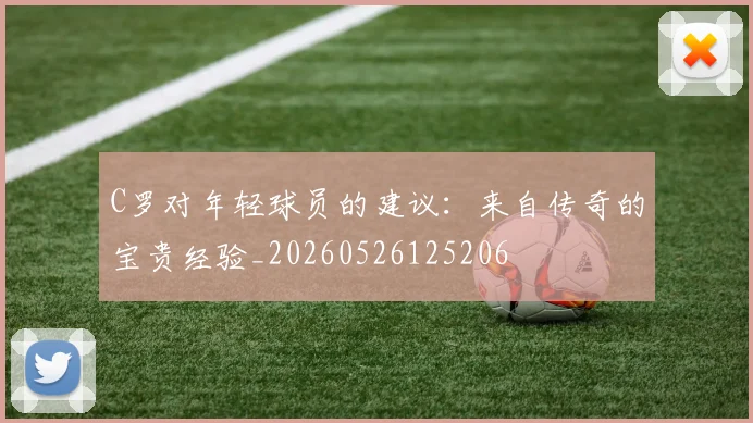 C罗对年轻球员的建议：来自传奇的宝贵经验_20260526125206