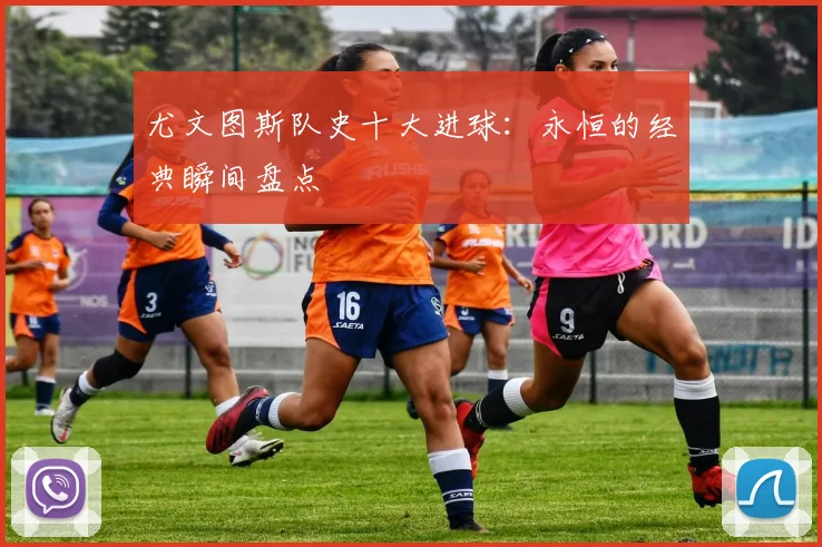 尤文图斯队史十大进球：永恒的经典瞬间盘点