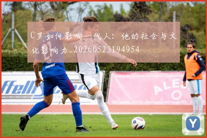 C罗如何影响一代人:他的社会与文化影响力_20260523194954