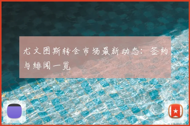 尤文图斯转会市场最新动态：签约与绯闻一览