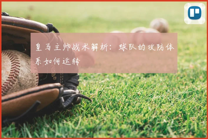 皇马主帅战术解析：球队的攻防体系如何运转
