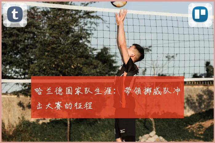 哈兰德国家队生涯：带领挪威队冲击大赛的征程