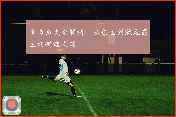 皇马历史全解析：从创立到欧冠霸主的辉煌之路