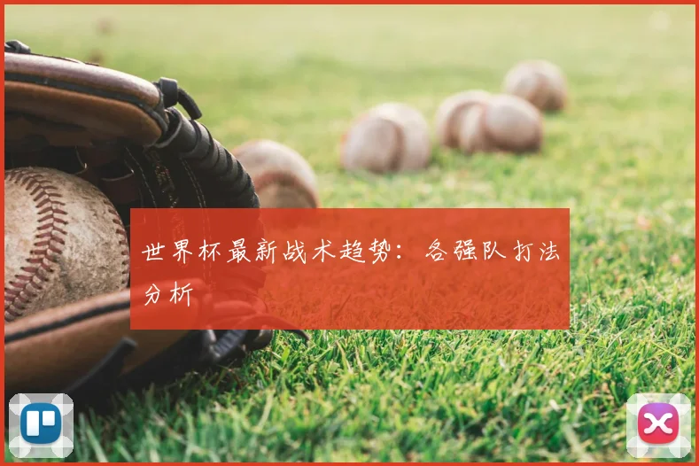 世界杯最新战术趋势：各强队打法分析
