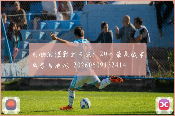 利物浦摄影打卡点:20个最美城市风景与地标_20260609132414